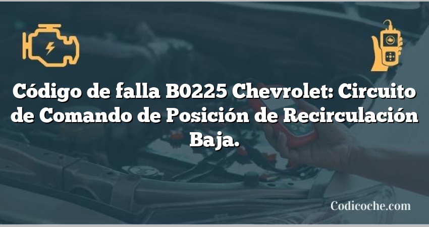 Código de falla B0225 Chevrolet: Circuito de Comando de Posición de Recirculación Baja.