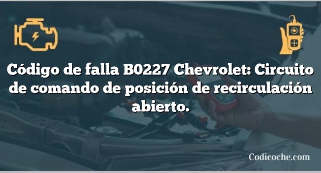 Código de falla B0227 Chevrolet: Circuito de comando de posición de recirculación abierto.