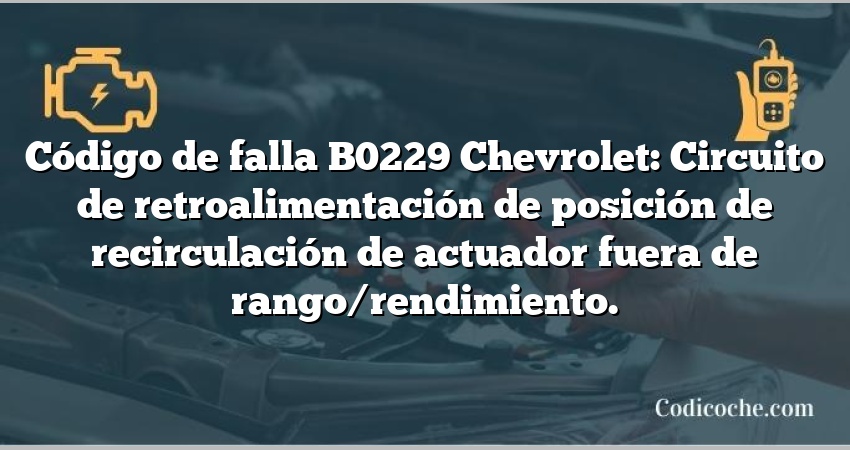 Código de falla B0229 Chevrolet: Circuito de retroalimentación de posición de recirculación de actuador fuera de rango/rendimiento.