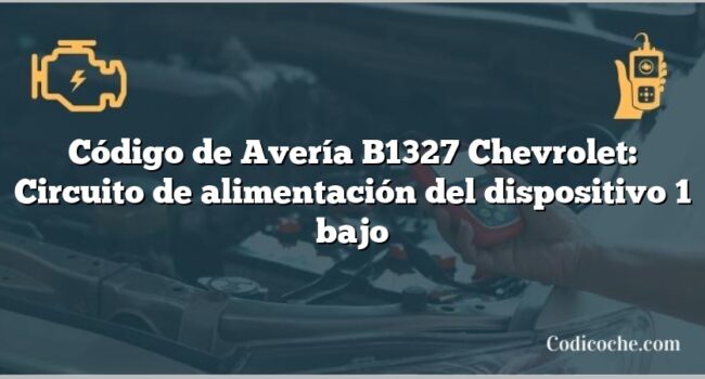 Código de Avería B1327 Chevrolet: Circuito de alimentación del dispositivo 1 bajo