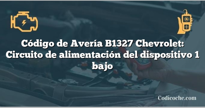 Código de Avería B1327 Chevrolet: Circuito de alimentación del dispositivo 1 bajo