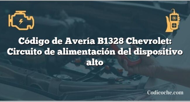 Código de Avería B1328 Chevrolet: Circuito de alimentación del dispositivo alto