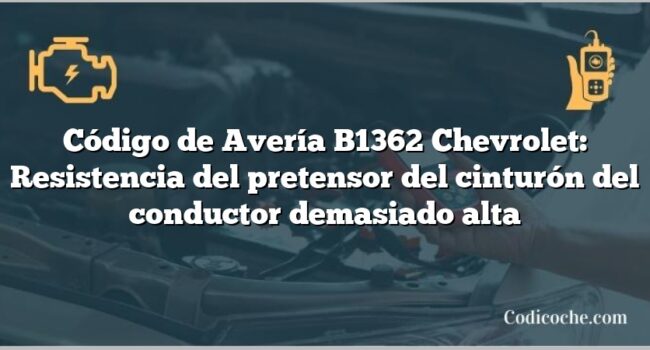 Código de Avería B1362 Chevrolet: Resistencia del pretensor del cinturón del conductor demasiado alta