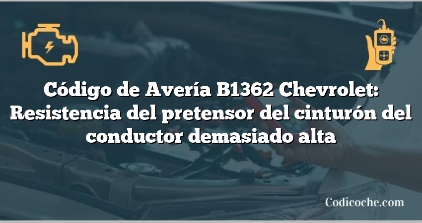 Código de Avería B1362 Chevrolet: Resistencia del pretensor del cinturón del conductor demasiado alta