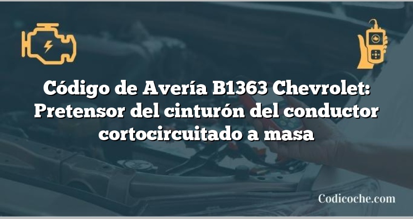 Código de Avería B1363 Chevrolet: Pretensor del cinturón del conductor cortocircuitado a masa