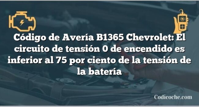 Código de Avería B1365 Chevrolet: El circuito de tensión 0 de encendido es inferior al 75 por ciento de la tensión de la batería