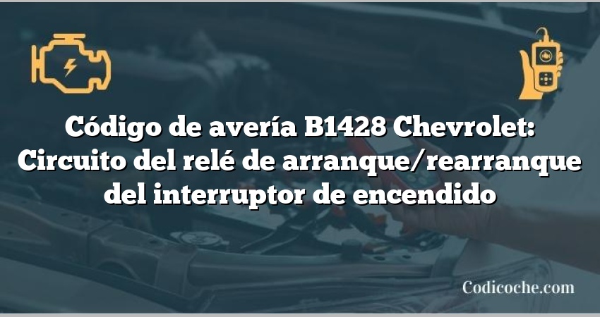 Código de avería B1428 Chevrolet: Circuito del relé de arranque/rearranque del interruptor de encendido