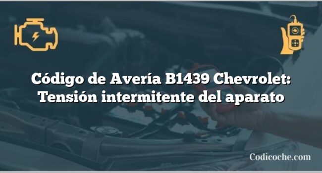 Código de Avería B1439 Chevrolet: Tensión intermitente del aparato