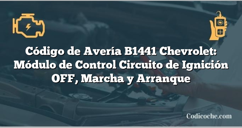 Código de Avería B1441 Chevrolet: Módulo de Control Circuito de Ignición OFF, Marcha y Arranque