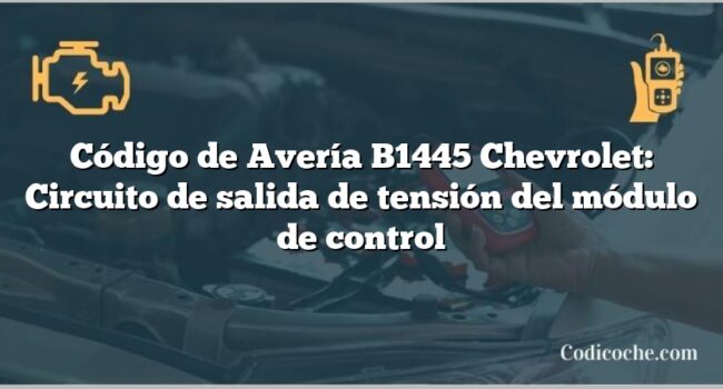 Código de Avería B1445 Chevrolet: Circuito de salida de tensión del módulo de control