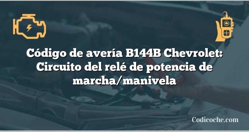 Código de avería B144B Chevrolet: Circuito del relé de potencia de marcha/manivela