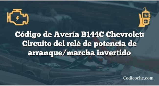 Código de Avería B144C Chevrolet: Circuito del relé de potencia de arranque/marcha invertido