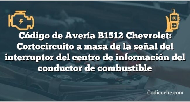 Código de Avería B1512 Chevrolet: Cortocircuito a masa de la señal del interruptor del centro de información del conductor de combustible