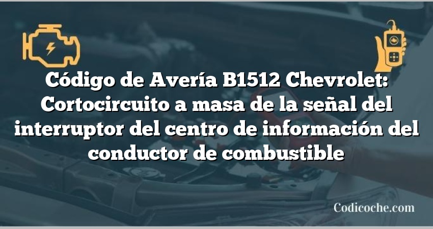 Código de Avería B1512 Chevrolet: Cortocircuito a masa de la señal del interruptor del centro de información del conductor de combustible