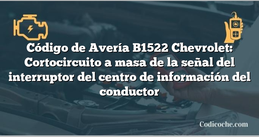 Código de Avería B1522 Chevrolet: Cortocircuito a masa de la señal del interruptor del centro de información del conductor