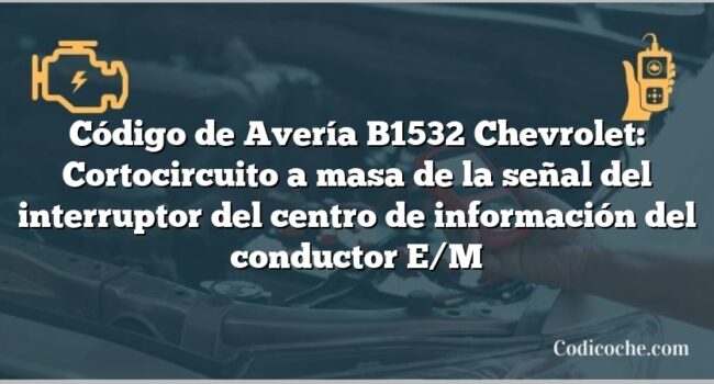 Código de Avería B1532 Chevrolet: Cortocircuito a masa de la señal del interruptor del centro de información del conductor E/M