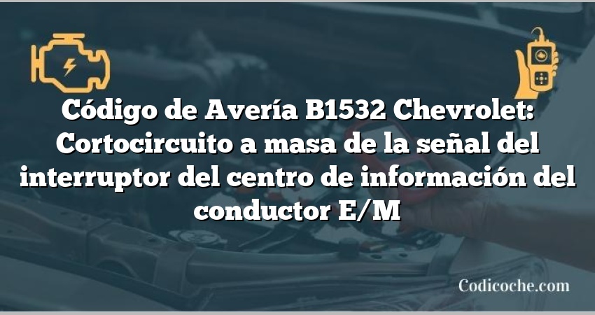 Código de Avería B1532 Chevrolet: Cortocircuito a masa de la señal del interruptor del centro de información del conductor E/M