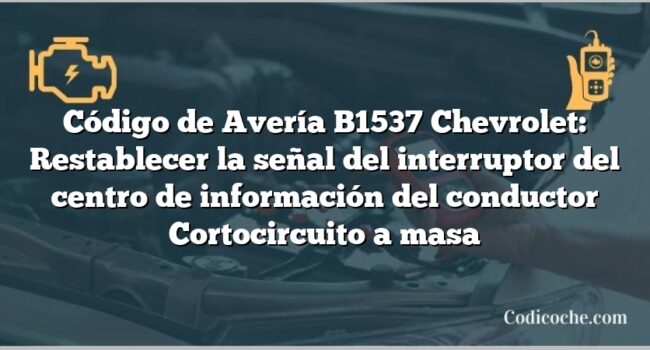 Código de Avería B1537 Chevrolet: Restablecer la señal del interruptor del centro de información del conductor Cortocircuito a masa