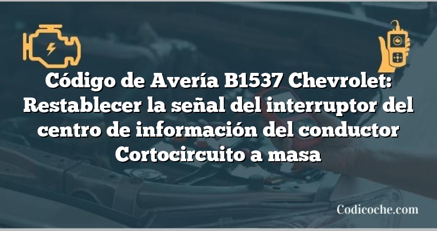 Código de Avería B1537 Chevrolet: Restablecer la señal del interruptor del centro de información del conductor Cortocircuito a masa