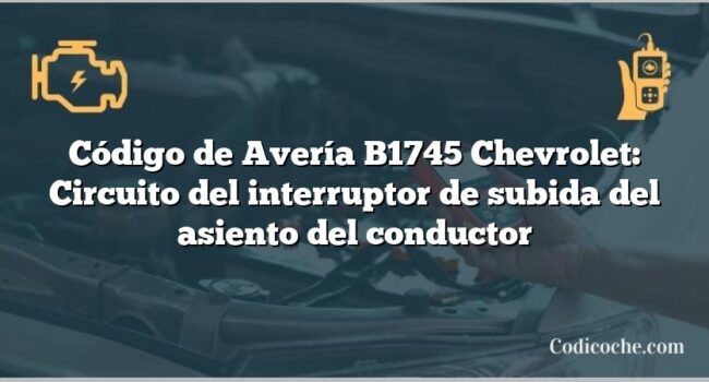 Código de Avería B1745 Chevrolet: Circuito del interruptor de subida del asiento del conductor