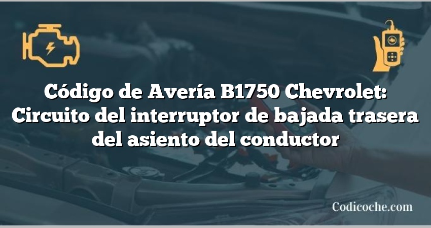 Código de Avería B1750 Chevrolet: Circuito del interruptor de bajada trasera del asiento del conductor