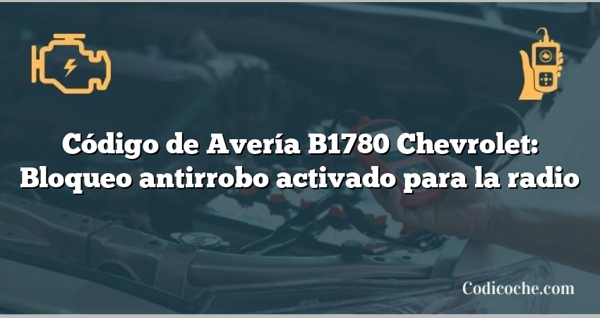 Código de Avería B1780 Chevrolet: Bloqueo antirrobo activado para la radio