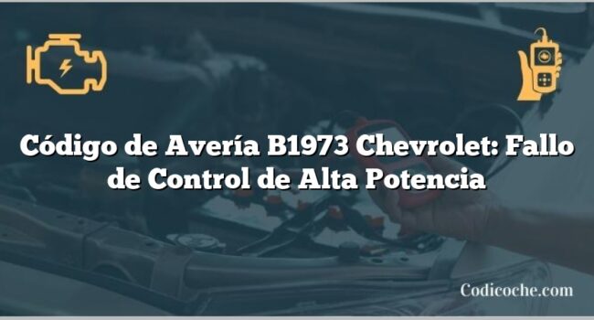 Código de Avería B1973 Chevrolet: Fallo de Control de Alta Potencia