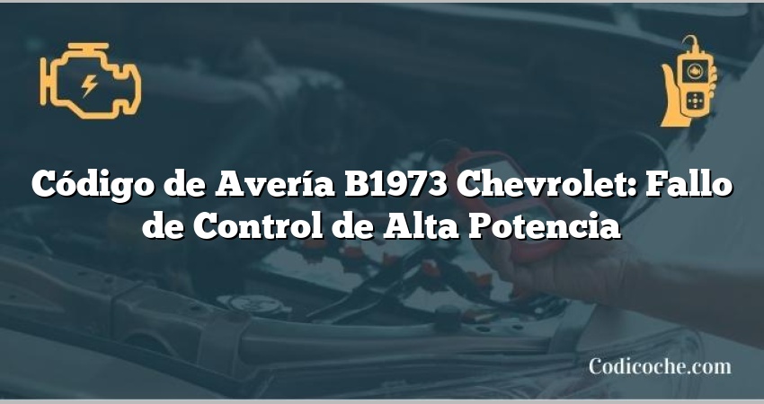 Código de Avería B1973 Chevrolet: Fallo de Control de Alta Potencia