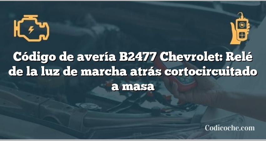 Código de avería B2477 Chevrolet: Relé de la luz de marcha atrás cortocircuitado a masa