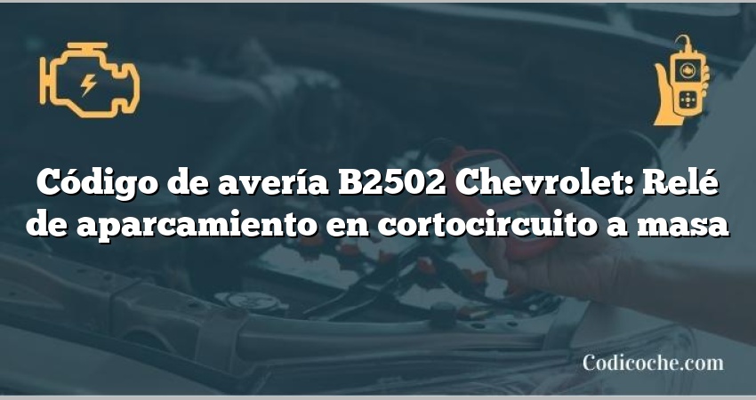 Código de avería B2502 Chevrolet: Relé de aparcamiento en cortocircuito a masa