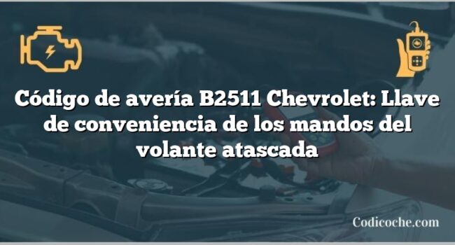 Código de avería B2511 Chevrolet: Llave de conveniencia de los mandos del volante atascada