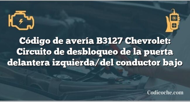 Código de avería B3127 Chevrolet: Circuito de desbloqueo de la puerta delantera izquierda/del conductor bajo