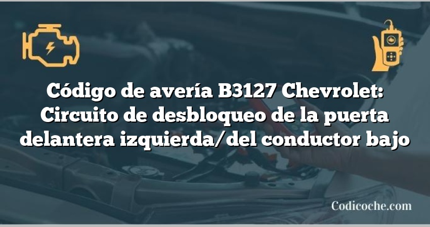 Código de avería B3127 Chevrolet: Circuito de desbloqueo de la puerta delantera izquierda/del conductor bajo