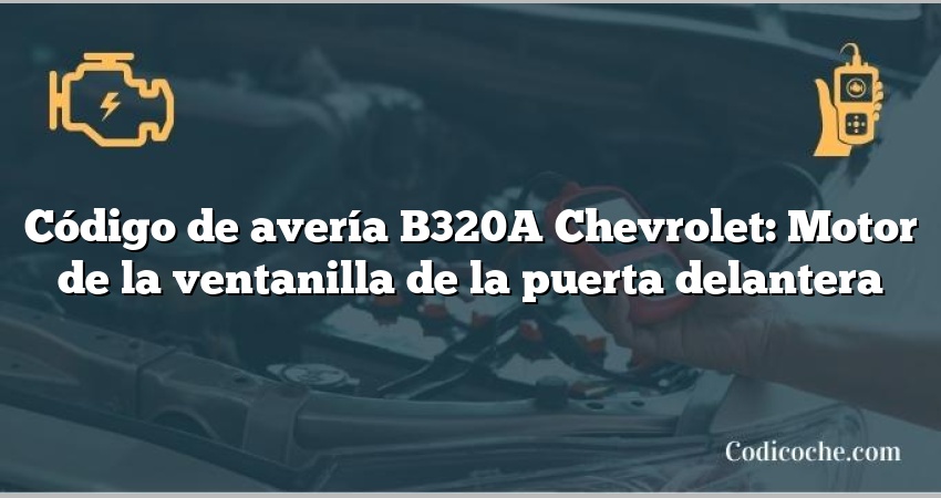 Código de avería B320A Chevrolet: Motor de la ventanilla de la puerta delantera