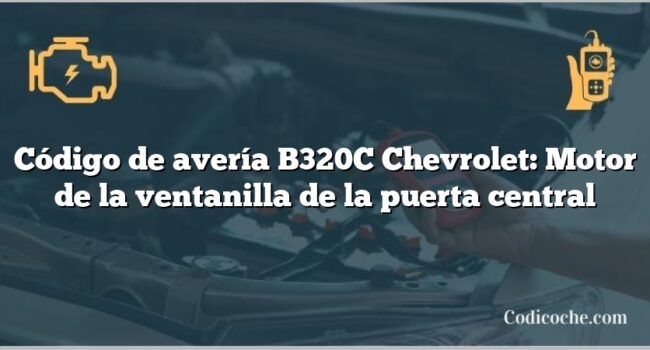 Código de avería B320C Chevrolet: Motor de la ventanilla de la puerta central