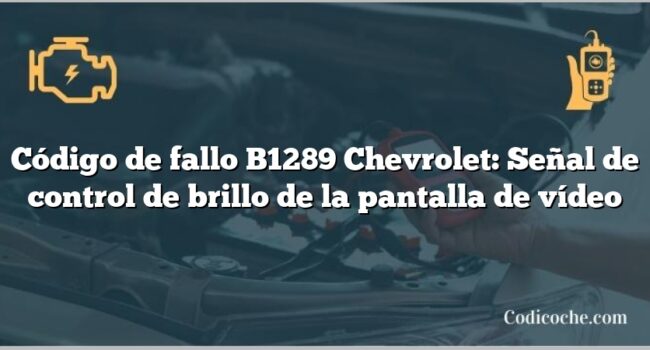 Código de fallo B1289 Chevrolet: Señal de control de brillo de la pantalla de vídeo