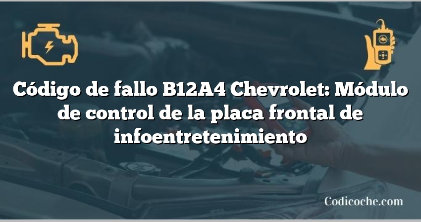 Código de fallo B12A4 Chevrolet: Módulo de control de la placa frontal de infoentretenimiento