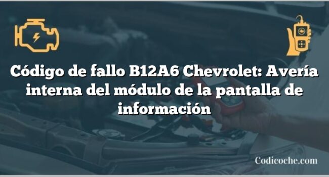 Código de fallo B12A6 Chevrolet: Avería interna del módulo de la pantalla de información