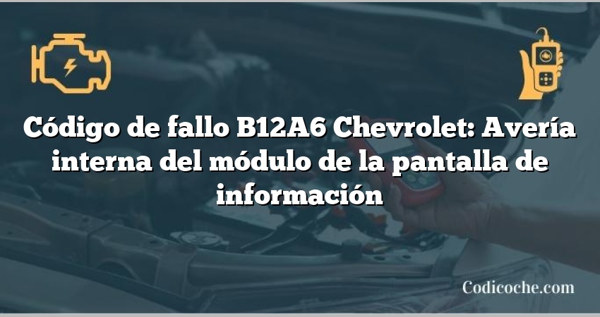 Código de fallo B12A6 Chevrolet: Avería interna del módulo de la pantalla de información