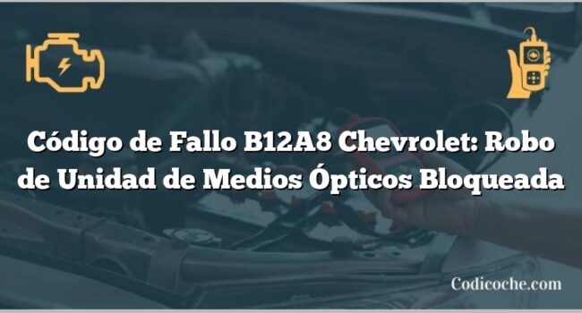 Código de Fallo B12A8 Chevrolet: Robo de Unidad de Medios Ópticos Bloqueada