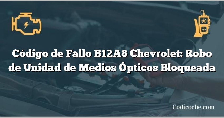 Código de Fallo B12A8 Chevrolet: Robo de Unidad de Medios Ópticos Bloqueada