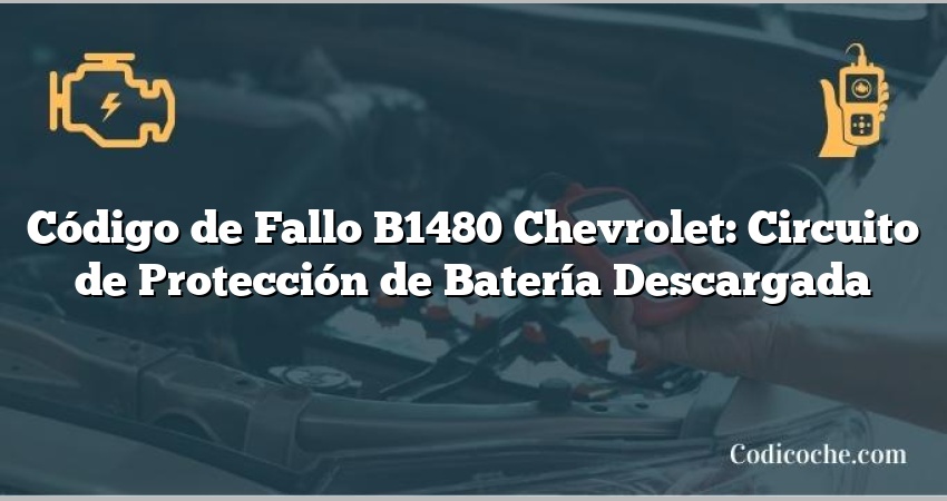 Código de Fallo B1480 Chevrolet: Circuito de Protección de Batería Descargada