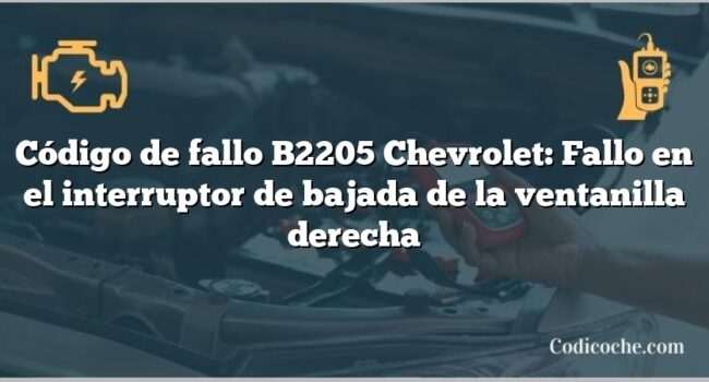 Código de fallo B2205 Chevrolet: Fallo en el interruptor de bajada de la ventanilla derecha