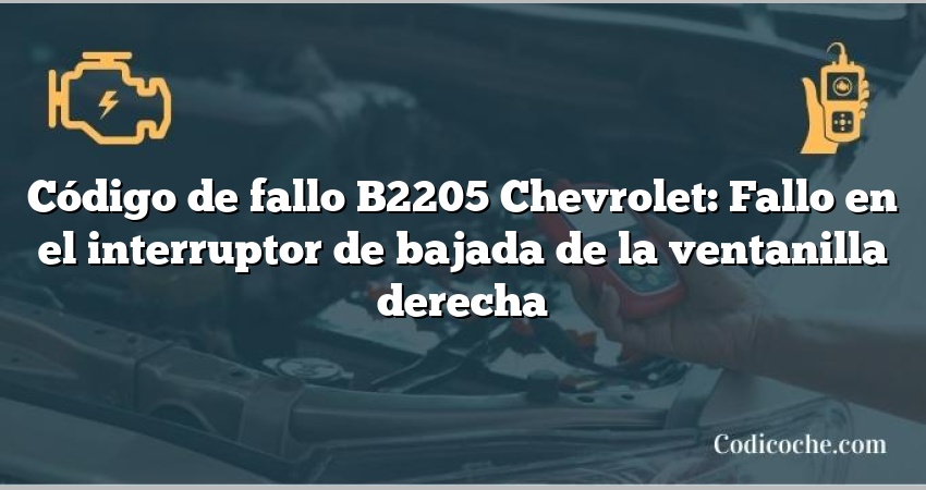 Código de fallo B2205 Chevrolet: Fallo en el interruptor de bajada de la ventanilla derecha