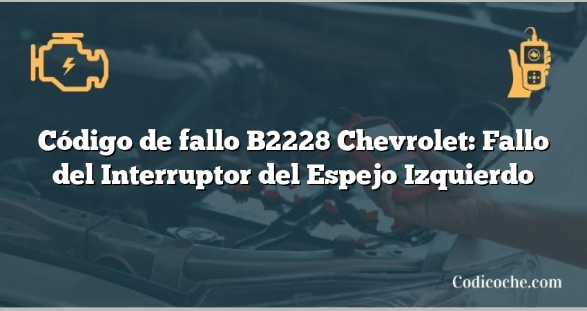 Código de fallo B2228 Chevrolet: Fallo del Interruptor del Espejo Izquierdo