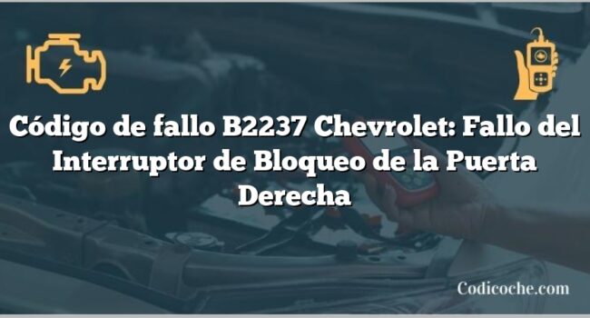 Código de fallo B2237 Chevrolet: Fallo del Interruptor de Bloqueo de la Puerta Derecha