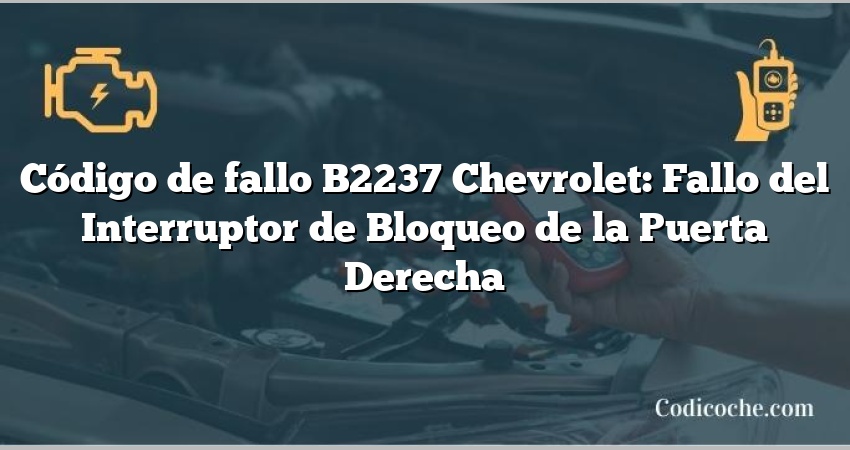 Código de fallo B2237 Chevrolet: Fallo del Interruptor de Bloqueo de la Puerta Derecha