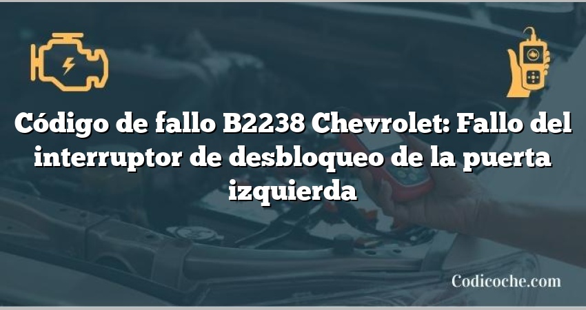 Código de fallo B2238 Chevrolet: Fallo del interruptor de desbloqueo de la puerta izquierda