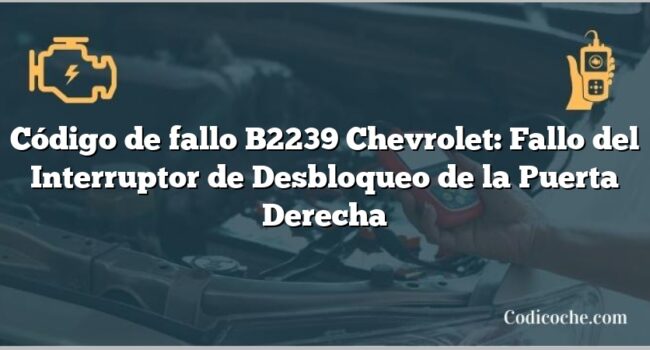 Código de fallo B2239 Chevrolet: Fallo del Interruptor de Desbloqueo de la Puerta Derecha