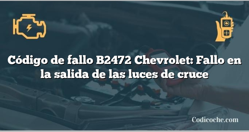 Código de fallo B2472 Chevrolet: Fallo en la salida de las luces de cruce